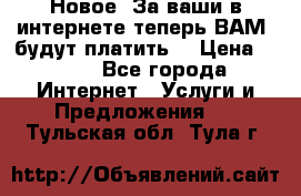 Новое! За ваши в интернете теперь ВАМ! будут платить! › Цена ­ 777 - Все города Интернет » Услуги и Предложения   . Тульская обл.,Тула г.